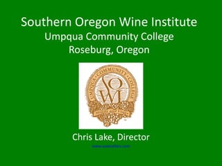 Southern Oregon Wine Institute
   Umpqua Community College
      Roseburg, Oregon




        Chris Lake, Director
             www.sowicellars.com
 