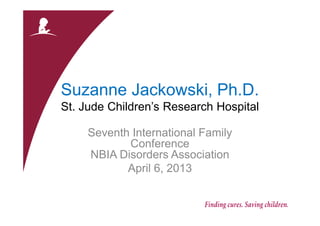 Suzanne Jackowski, Ph.D.
St. Jude Children’s Research Hospital
Seventh International Family
Conference
NBIA Disorders Association
April 6, 2013
 