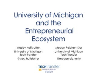 University of Michigan
       and the
   Entrepreneurial
     Ecosystem
  Wesley Huffstutter              Megan Reichert-Kral
University of Michigan            University of Michigan
    Tech Transfer                     Tech Transfer
  @wes_huffstutter                 @meganreichertkr



                         @UMOTT
 
