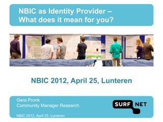 NBIC as Identity Provider –
 What does it mean for you?




        NBIC 2012, April 25, Lunteren

Gera Pronk
Community Manager Research

NBIC 2012, April 25, Lunteren
 