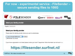 For now - experimental service - FileSender –
        secure sending files to 100G




          https://filesender.surfnet.nl/
SURFnet - We make innovation work          12
 