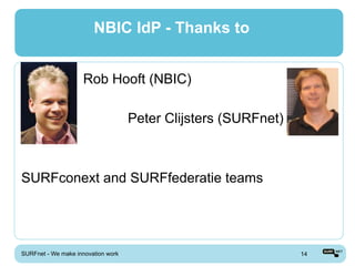 NBIC IdP - Thanks to


                     Rob Hooft (NBIC)

                                    Peter Clijsters (SURFnet)



SURFconext and SURFfederatie teams




SURFnet - We make innovation work                               14
 