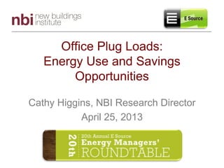 Office Plug Loads:
Energy Use and Savings
Opportunities
Cathy Higgins, NBI Research Director
April 25, 2013

 