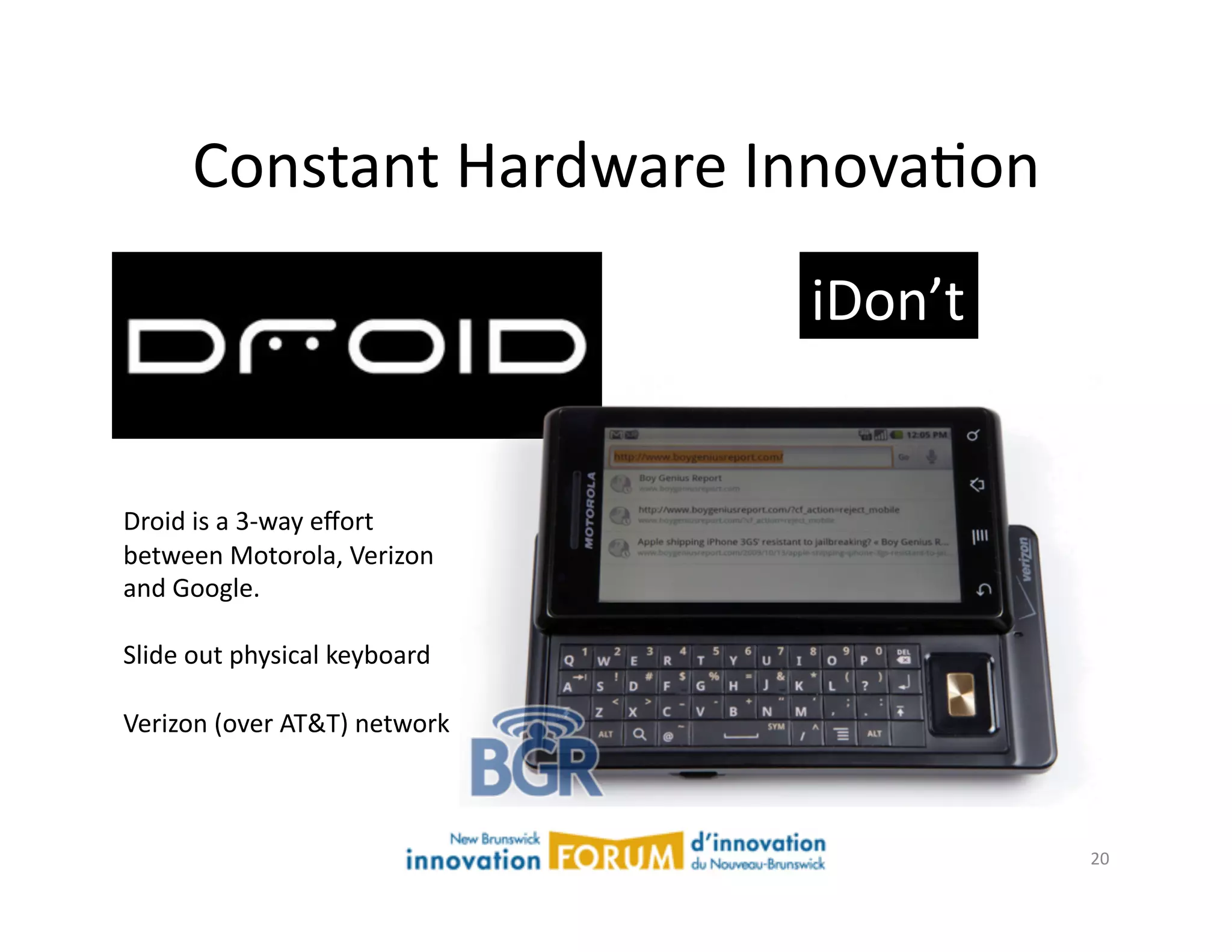 Constant	
  Hardware	
  InnovaAon	
  
                                               iDon’t	
  


Droid	
  is	
  a	
  3-­‐way	
  eﬀort	
  
between	
  Motorola,	
  Verizon	
  
and	
  Google.	
  

Slide	
  out	
  physical	
  keyboard	
  	
  

Verizon	
  (over	
  AT&T)	
  network	
  



                                                            20	
  
 