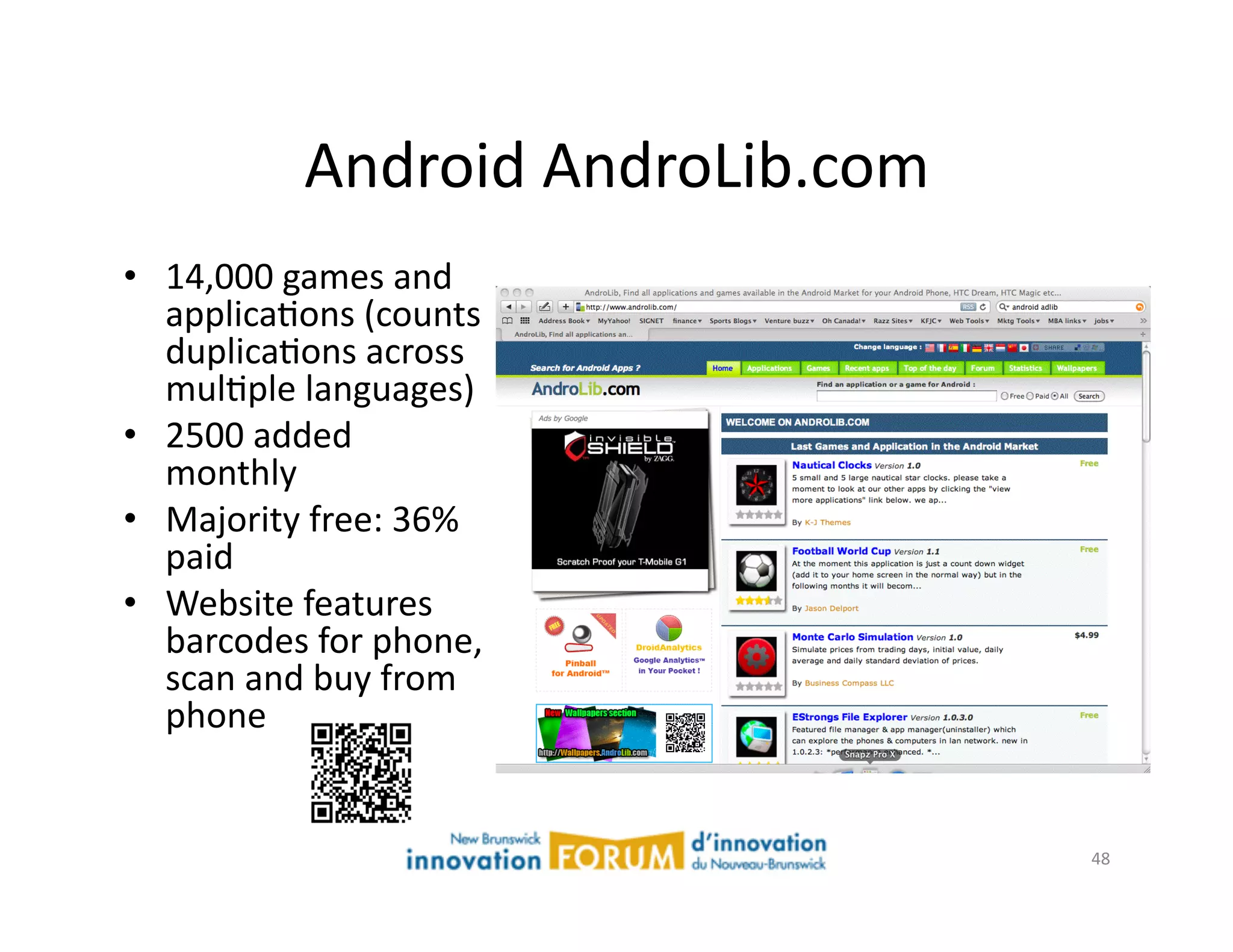 Android	
  AndroLib.com	
  
•  14,000	
  games	
  and	
  
   applicaAons	
  (counts	
  
   duplicaAons	
  across	
  
   mulAple	
  languages)	
  
•  2500	
  added	
  
   monthly	
  
•  Majority	
  free:	
  36%	
  
   paid	
  
•  Website	
  features	
  
   barcodes	
  for	
  phone,	
  
   scan	
  and	
  buy	
  from	
  
   phone	
  


                                              48	
  
 