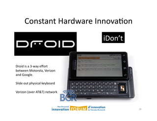 Constant	
  Hardware	
  InnovaAon	
  
                                               iDon’t	
  


Droid	
  is	
  a	
  3-­‐way	
  eﬀort	
  
between	
  Motorola,	
  Verizon	
  
and	
  Google.	
  

Slide	
  out	
  physical	
  keyboard	
  	
  

Verizon	
  (over	
  AT&T)	
  network	
  



                                                            20	
  
 