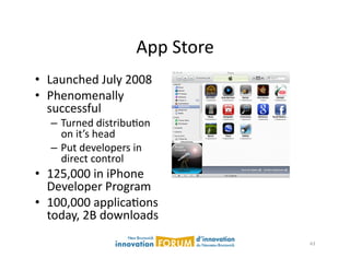 App	
  Store	
  
•  Launched	
  July	
  2008	
  
•  Phenomenally	
  
   successful	
  
    –  Turned	
  distribuAon	
  
       on	
  it’s	
  head	
  
    –  Put	
  developers	
  in	
  
       direct	
  control	
  
•  125,000	
  in	
  iPhone	
  
   Developer	
  Program	
  
•  100,000	
  applicaAons	
  
   today,	
  2B	
  downloads	
  
                                                43	
  
 