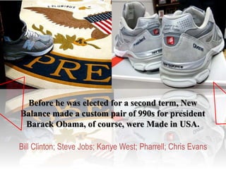 Before he was elected for a second term, New
Balance made a custom pair of 990s for president
Barack Obama, of course, were Made in USA.
Bill Clinton; Steve Jobs; Kanye West; Pharrell; Chris Evans
 