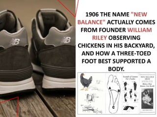 1906 THE NAME "NEW
BALANCE" ACTUALLY COMES
FROM FOUNDER WILLIAM
RILEY OBSERVING
CHICKENS IN HIS BACKYARD,
AND HOW A THREE-TOED
FOOT BEST SUPPORTED A
BODY.
 