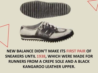 NEW BALANCE DIDN'T MAKE ITS FIRST PAIR OF
SNEAKERS UNTIL 1938, WHICH WERE MADE FOR
RUNNERS FROM A CREPE SOLE AND A BLACK
KANGAROO LEATHER UPPER.
 