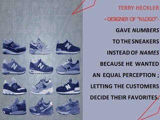 TERRY HECKLER
–DESIGNEROF“NLOGO”-
GAVE NUMBERS
TOTHESNEAKERS
INSTEADOF NAMES
BECAUSE HE WANTED
AN EQUAL PERCEPTION ;
LETTING THE CUSTOMERS
DECIDE THEIR FAVORITES.
 