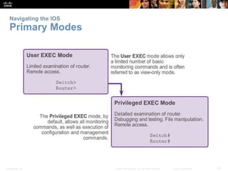 Navigating the IOS 
Primary Modes 
Presentation_ID © 2008 Cisco Systems, Inc. All rights reserved. Cisco Confidential 13 
 