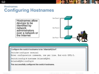 Hostnames 
Configuring Hostnames 
Hostnames allow 
devices to be 
identified by 
network 
administrators 
over a network or 
the Internet 
Presentation_ID © 2008 Cisco Systems, Inc. All rights reserved. Cisco Confidential 27 
 