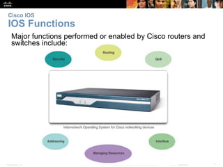 Cisco IOS 
IOS Functions 
Major functions performed or enabled by Cisco routers and 
switches include: 
Presentation_ID © 2008 Cisco Systems, Inc. All rights reserved. Cisco Confidential 7 
 