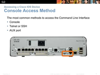Accessing a Cisco IOS Device 
Console Access Method 
The most common methods to access the Command Line Interface 
 Console 
 Telnet or SSH 
 AUX port 
Presentation_ID © 2008 Cisco Systems, Inc. All rights reserved. Cisco Confidential 8 
 