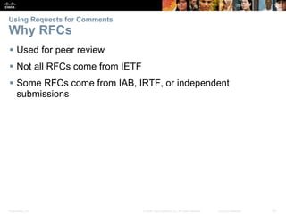 Using Requests for Comments 
Why RFCs 
 Used for peer review 
 Not all RFCs come from IETF 
 Some RFCs come from IAB, IRTF, or independent 
submissions 
Presentation_ID © 2008 Cisco Systems, Inc. All rights reserved. Cisco Confidential 20 
 