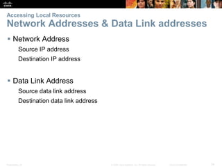 Accessing Local Resources 
Network Addresses & Data Link addresses 
 Network Address 
Source IP address 
Destination IP address 
 Data Link Address 
Source data link address 
Destination data link address 
Presentation_ID © 2008 Cisco Systems, Inc. All rights reserved. Cisco Confidential 34 
 
