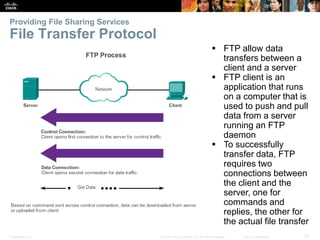 Providing File Sharing Services 
File Transfer Protocol 
 FTP allow data 
transfers between a 
client and a server 
 FTP...