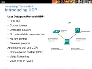 Introducing TCP and UDP 
Introducing UDP 
User Datagram Protocol (UDP) 
 RFC 768 
 Connectionless 
 Unreliable delivery...