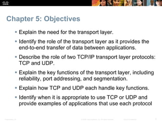 Chapter 5: Objectives 
 Explain the need for the transport layer. 
 Identify the role of the transport layer as it provi...