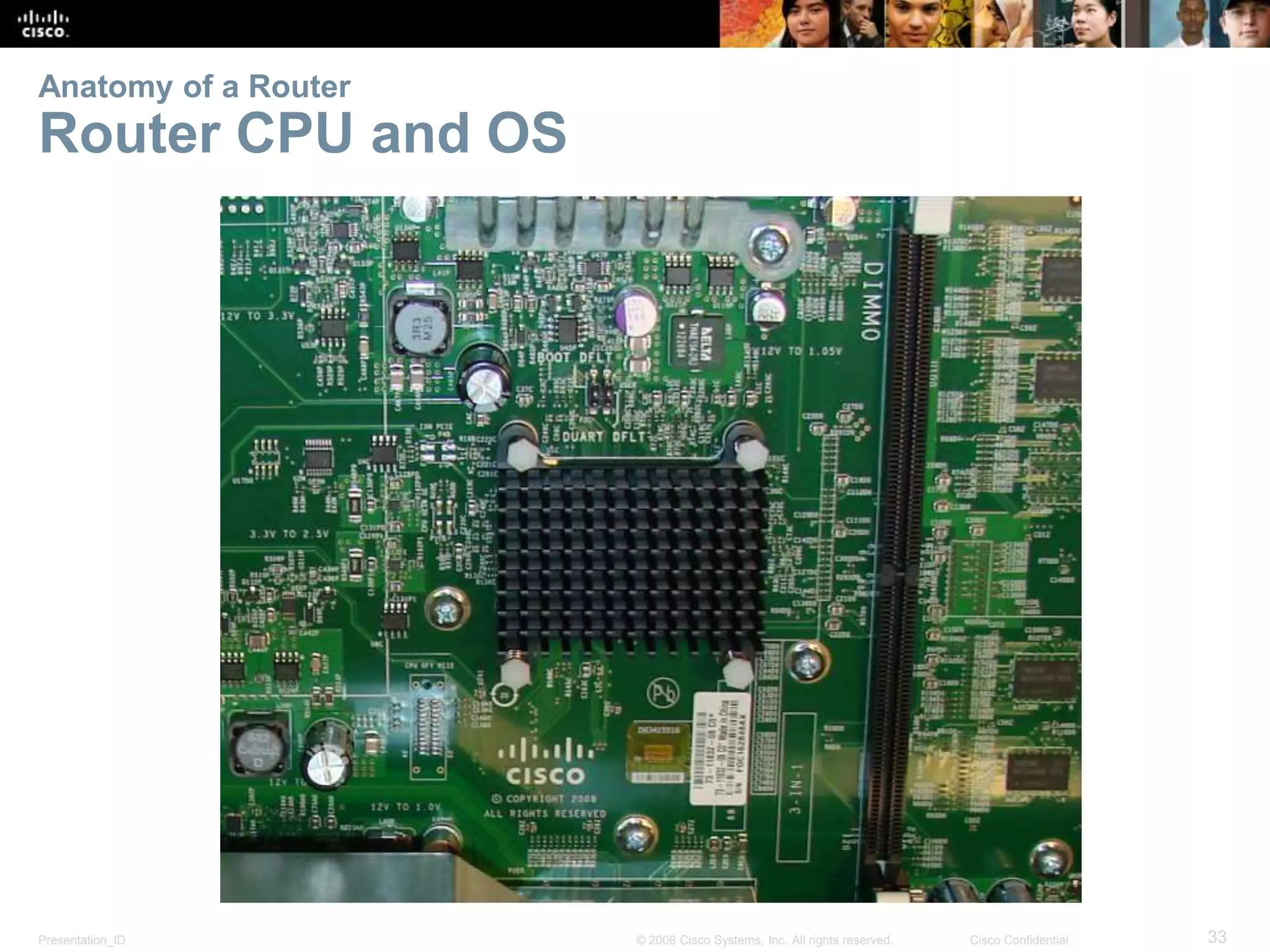 Anatomy of a Router 
Router CPU and OS 
Presentation_ID © 2008 Cisco Systems, Inc. All rights reserved. Cisco Confidential 33 
 