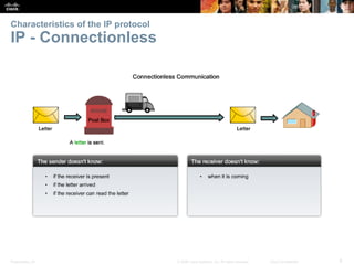 Characteristics of the IP protocol 
IP - Connectionless 
Presentation_ID © 2008 Cisco Systems, Inc. All rights reserved. Cisco Confidential 9 
 