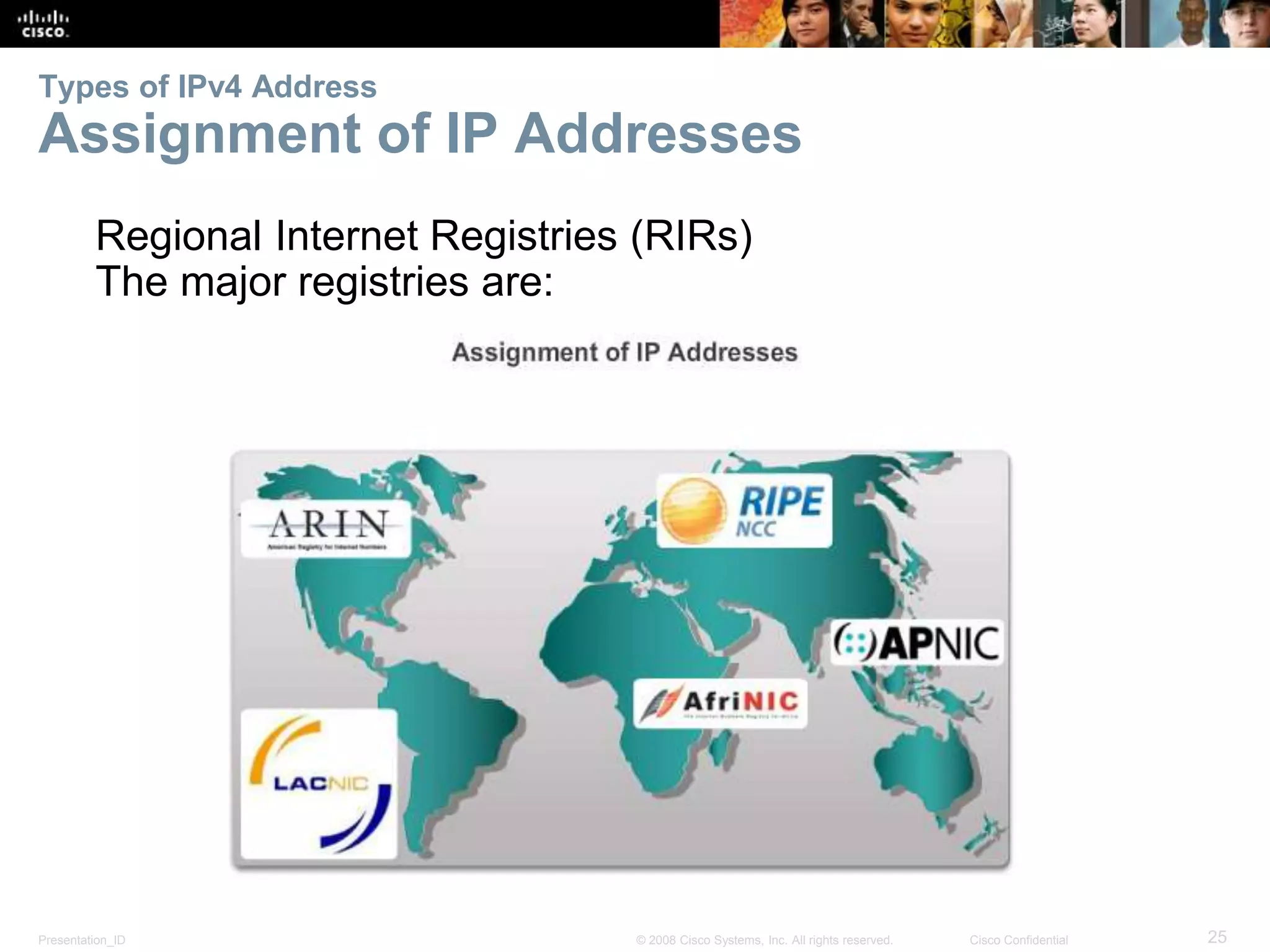 Types of IPv4 Address 
Assignment of IP Addresses 
Regional Internet Registries (RIRs) 
The major registries are: 
Presentation_ID © 2008 Cisco Systems, Inc. All rights reserved. Cisco Confidential 25 
 