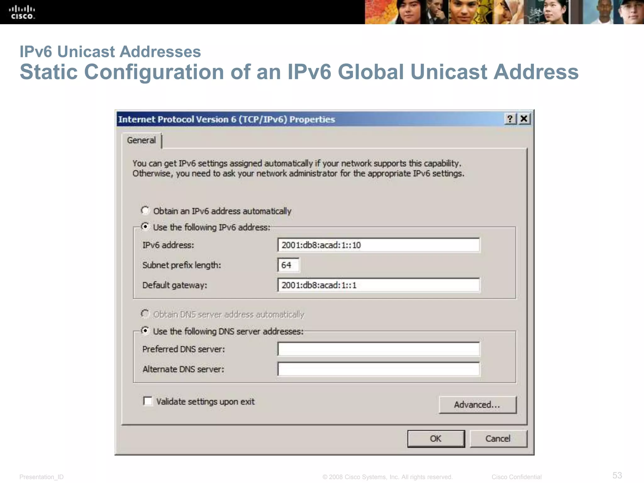 IPv6 Unicast Addresses 
Static Configuration of an IPv6 Global Unicast Address 
Presentation_ID © 2008 Cisco Systems, Inc. All rights reserved. Cisco Confidential 53 
 
