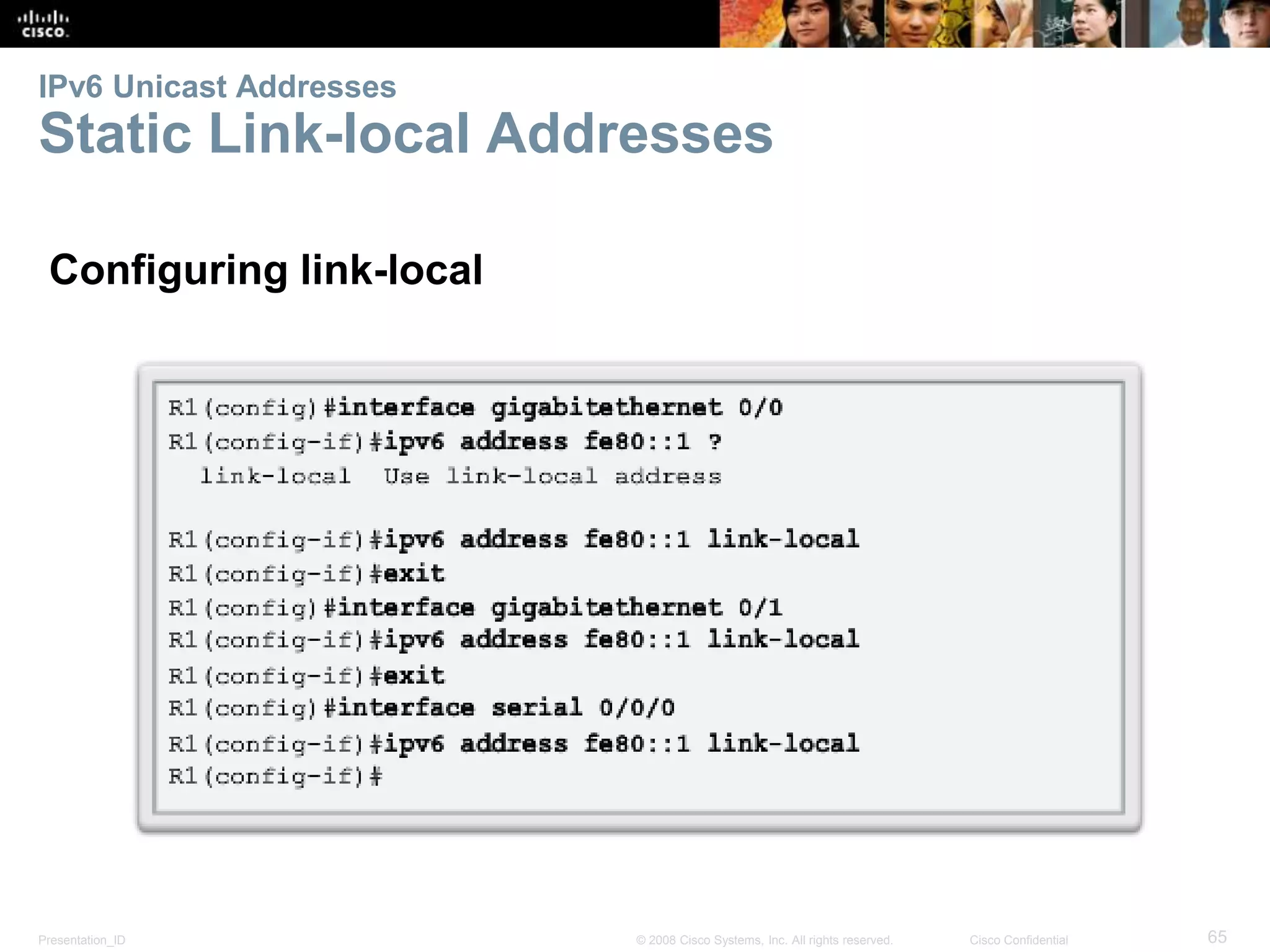 IPv6 Unicast Addresses 
Static Link-local Addresses 
Configuring link-local 
Presentation_ID © 2008 Cisco Systems, Inc. All rights reserved. Cisco Confidential 65 
 