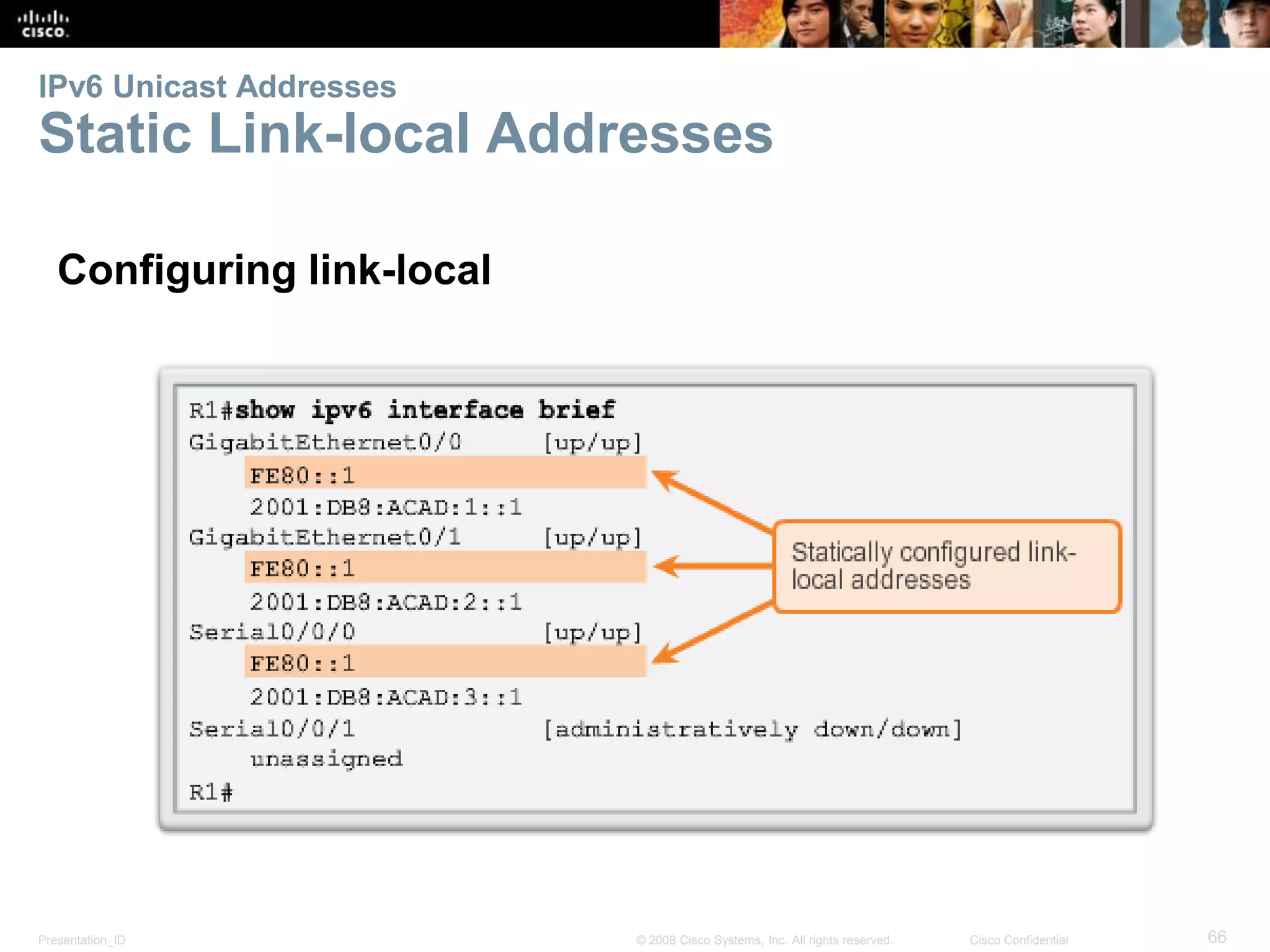 IPv6 Unicast Addresses 
Static Link-local Addresses 
Configuring link-local 
Presentation_ID © 2008 Cisco Systems, Inc. All rights reserved. Cisco Confidential 66 
 