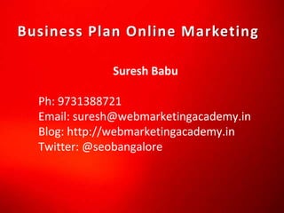 Business Plan Online Marketing  Suresh Babu Ph: 9731388721 Email: suresh@webmarketingacademy.in Blog: http://webmarketingacademy.in Twitter: @seobangalore 