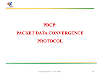 Copyright @ Nex-G | Skills, NESPL 48
PDCP:
PACKET DATA CONVERGENCE
PROTOCOL
 