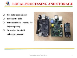 Copyright @ Nex-G | Skills, NESPL 6
LOCAL PROCESSING AND STORAGE
 Get data from sensors
 Process the data
 Send some data to cloud for
fog computing
 Store data locally if
debugging needed
 