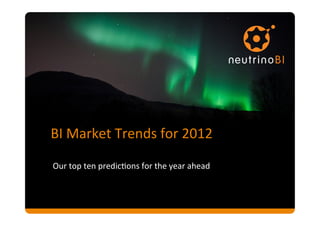 BI	
  Market	
  Trends	
  for	
  2012	
  

Our	
  top	
  ten	
  predic8ons	
  for	
  the	
  year	
  ahead	
  
 