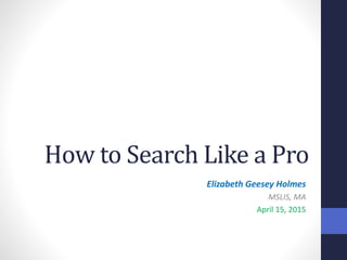 How to Search Like a Pro
Elizabeth Geesey Holmes
MSLIS, MA
April 15, 2015
 