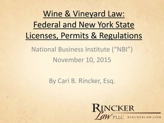 Wine & Vineyard Law:
Federal and New York State
Licenses, Permits & Regulations
National Business Institute (“NBI”)
November 10, 2015
By Cari B. Rincker, Esq.
 