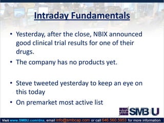 Intraday Fundamentals
• Yesterday, after the close, NBIX announced
good clinical trial results for one of their
drugs.
• The company has no products yet.
• Steve tweeted yesterday to keep an eye on
this today
• On premarket most active list

 