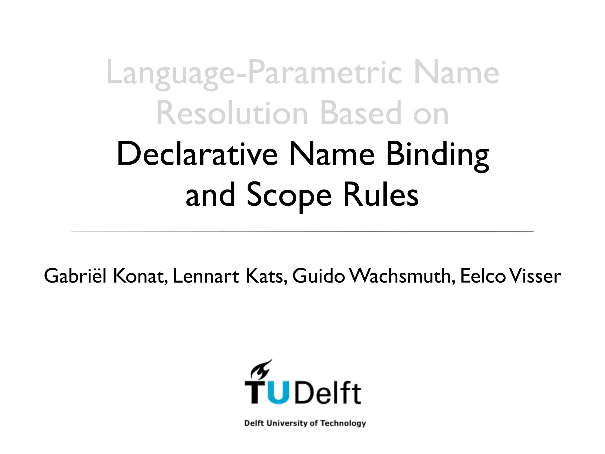 Language-Parametric Name
         Resolution Based on
       Declarative Name Binding
           and Scope Rules

Gabriël Konat, Lennart Kats, Guido Wachsmuth, Eelco Visser
 