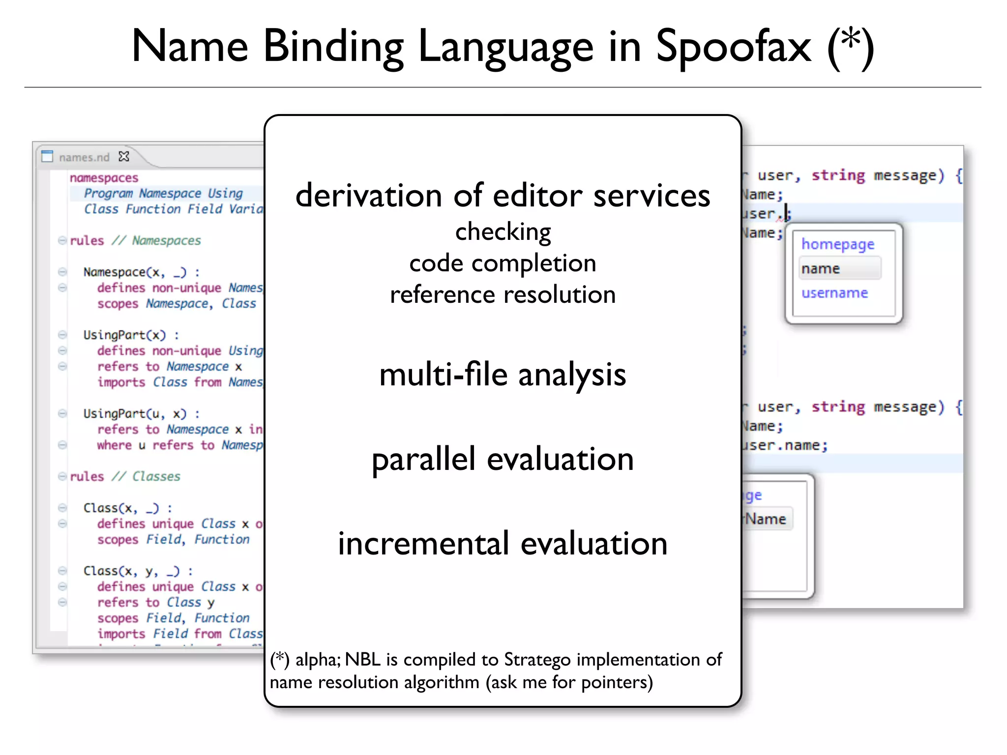 Name Binding Language in Spoofax (*)


         derivation of editor services
                          checking
                      code completion
                    reference resolution


                   multi-ﬁle analysis

                  parallel evaluation

              incremental evaluation


      (*) alpha; NBL is compiled to Stratego implementation of
      name resolution algorithm (ask me for pointers)
 