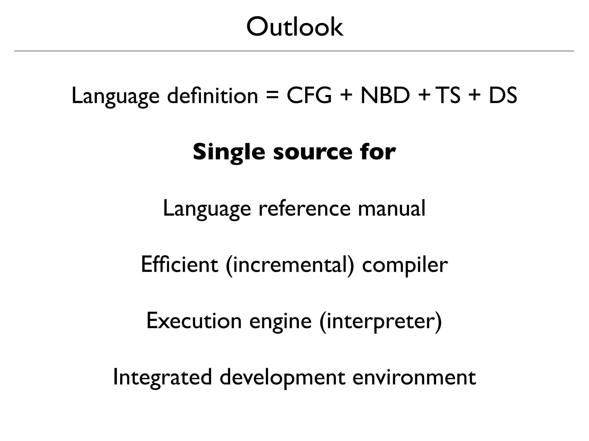 Outlook

Language deﬁnition = CFG + NBD + TS + DS

           Single source for

        Language reference manual

      Efﬁcient (incremental) compiler

      Execution engine (interpreter)

   Integrated development environment
 