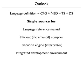 Outlook

Language deﬁnition = CFG + NBD + TS + DS

           Single source for

        Language reference manual

      Efﬁcient (incremental) compiler

      Execution engine (interpreter)

   Integrated development environment
 