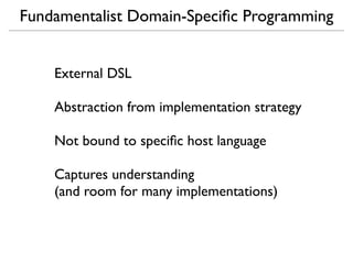 Fundamentalist Domain-Speciﬁc Programming


    External DSL

    Abstraction from implementation strategy

    Not bound to speciﬁc host language

    Captures understanding
    (and room for many implementations)
 