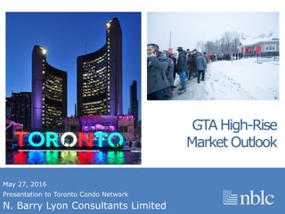 May 27, 2016
Presentation to Toronto Condo Network
N. Barry Lyon Consultants Limited
GTA High-Rise
Market Outlook
 