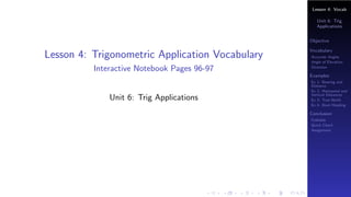 Lesson 4: Vocab
Unit 6: Trig
Applications
Objective
Vocabulary
Accurate Angles
Angle of Elevation
Direction
Examples
Ex 1: Bearing and
Distance
Ex 2: Horizontal and
Vertical Distances
Ex 3: True North
Ex 4: Boat Heading
Conclusion
Foldable
Quick Check
Assignment
Lesson 4: Trigonometric Application Vocabulary
Interactive Notebook Pages 96-97
Unit 6: Trig Applications
 
