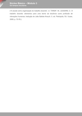 Núcleo Básico – Módulo 3
Os tempos escolares


(“A escola como organização do trabalho docente”, in: TARDIF, M.; LESSARD, C. O
trabalho docente: elementos para uma teoria da docência como profissão de
interações humanas; tradução de João Batista Kreuch. 5. ed. Petrópolis, RJ: Vozes,
2009, p. 75-76.)
 