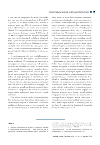 SiSTEMAS dE AVAliAÇãO dA EduCAÇãO nO BrASil: AVAnÇOS E nOVOS dESAfiOS      17

e com base na comparação dos resultados obtidos                  ritmo. Assim, as metas desejadas jamais serão alcan-
por cada uma das escolas paulistas no Idesp 2007,                çadas em tempo igual pelas escolas, mas sim em tem-
o governo de São Paulo distribuiu 600 milhões de                 pos distintos e utilizando estratégias diferenciadas. É
reais em bônus para 196 mil professores e funcio-                preciso, portanto, conhecer melhor essas escolas, o
nários administrativos das escolas que avançaram.                modo pelo qual desenvolvem suas atividades, como
Mais de 70% dos profissionais da educação recebe-                enfrentam os problemas do dia a dia e, a partir disso,
ram bônus, de valores que variaram de 500 a mais de              estabelecer uma “discriminação positiva” das mes-
10.000 reais, dependendo dos resultados alcançados               mas, visando melhorar a qualidade dos seus serviços.
por suas escolas, jornada de trabalho e número de                    Dessa maneira, alcançar maior equidade na rede
faltas. Apesar das enormes resistências das entidades            de ensino e cooperar para que essas escolas avancem
sindicais, em geral defensoras da isonomia e contra              e melhorem de qualidade constitui tarefa que não se
qualquer forma de remuneração variável, que consi-               realiza à margem de uma “intervenção” dos poderes
dere o esforço e compromisso das equipes, o bônus                públicos, de um apoio diferenciado às suas equipes
por desempenho já é uma realidade no Estado de São               escolares, de avaliação e monitoramento constan-
Paulo.                                                           te, de apoio didático-pedagógico intensivo, além de
    O grande destaque foi o bom resultado das esco-              orientações técnicas para que assimilem teórica e pra-
las de ensino médio. Mais de 84% das unidades avan-              ticamente a filosofia do currículo recém-implantado.
çaram, sendo que 77% atingiram ou superaram as                       Resumindo, em menos de dois anos, o governo
metas previstas. Um dos fatores que pode explicar a              de São Paulo implantou uma reforma educacional
melhoria dos resultados das escolas de ensino médio              corajosa, abrangente e bastante inovadora. Mostrou
é a implantação da nova proposta curricular e do pro-            que é possível fazer mudanças, apesar das resistências
grama Apoio à Continuidade dos Estudos, que ofere-               políticas normais de qualquer regime democrático.
ce seis horas semanais de revisão de conteúdos, com              O futuro das mudanças implantadas dependerá, em
ênfase em língua portuguesa e matemática, e mate-                grande medida, da continuidade, persistência, flexi-
riais específicos para os alunos se prepararem para              bilidade e capacidade institucional da Secretaria de
o futuro. Embora seja um programa novo, iniciado                 Educação em assegurar um monitoramento efetivo
em 2008, trata-se de uma intervenção pedagógica tra-             da gestão das ações, com prioridade ao pedagógico,
dicionalmente adotada nas boas escolas particulares,             sem o quê não será possível o necessário aprimora-
com foco na recuperação dos alunos da 3ª série do                mento de todas as iniciativas recentes. O papel dos
ensino médio, ao longo do ano e integrado à grade                dirigentes, diretores, supervisores e coordenadores
curricular.                                                      pedagógicos neste processo será tão crucial quanto a
    Com mais de cinco mil escolas, a rede estadual pau-          efetiva participação dos pais e alunos, colaborando e
lista é extremamente diversificada e heterogênea. Se             cobrando das escolas mais qualidade e compromisso
as escolas são desiguais, as necessidades e os desafios          com a aprendizagem de todas as crianças e jovens de
também são distintos, o que, por sua vez, significa que          São Paulo. É essa a principal finalidade da boa escola
não possuem condições de caminharem no mesmo                     pública tão almejada por todos.




Notas                                                            maioria dos países. Esse programa é desenvolvido e coorde-
                                                                 nado internacionalmente pela Organização para Cooperação
1. Programa internacional de avaliação comparada, aplicado       e Desenvolvimento Econômico – OCDE.
a estudantes na faixa etária dos 15 anos, idade em que se        2. Realizado desde 1995 pela International Association for
pressupõe o término da escolaridade básica obrigatória na        the Evaluation of Educational Achievement – IEA.

                                                                  São Paulo Perspec., São Paulo, v. 23, n. 1, p. 5-18, jan./jun. 2009
 