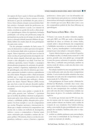 SiSTEMAS dE AVAliAÇãO dA EduCAÇãO nO BrASil: AVAnÇOS E nOVOS dESAfiOS      9

são capazes de fazer e quais os fatores que dificultam        professores e alunos para o uso da informática são
a aprendizagem. Entre os fatores externos à escola,           ações importantes para promover a inclusão digital e
destacam-se: grau de escolaridade dos pais; acesso a          democratizar informações indispensáveis para enten-
livros e bens culturais; situação socioeconômica fami-        der o mundo que nos cerca. Resta saber como o uso
liar; carreira e formação inicial dos professores; etc.       dos computadores poderá de fato fazer diferença na
Entre os fatores internos à escola e aos sistemas de          aprendizagem.
ensino, ressaltam-se: gestão da escola e clima propí-
cio à aprendizagem; efeitos da repetência; formação           exame NacioNal do eNSiNo médio – eNem
continuada e em serviço dos professores; tempo de
permanência na escola; uso do tempo em sala de aula;          O Enem é um exame de caráter voluntário, implan-
acesso à educação infantil; materiais didáticos de qua-       tado pelo MEC em 1998, que avalia o desempenho
lidade; hábitos de estudo; lição de casa; participação        individual do aluno ao término do ensino médio,
dos pais; entre outros.                                       visando aferir o desenvolvimento das competências
    Um dos principais resultados do Saeb, nestes 15           e habilidades necessárias ao exercício pleno da cida-
anos, foi demonstrar os efeitos perversos da repetên-         dania. A prova, interdisciplinar e contextualizada, é
cia e da distorção idade-série no processo de aprendi-        composta por uma redação e uma parte objetiva.
zagem. Alunos repetentes, com dois anos ou mais de               A parte objetiva da prova, que contém 63 questões
atraso escolar, em geral apresentam desempenho mé-            de múltipla escolha, é avaliada numa escala de 0 a 100
dio bem abaixo daquele observado para alunos que              pontos, gerando uma nota global que corresponde
cursam a série adequada à sua idade. Com base nas             à soma dos pontos referentes às questões acertadas.
evidências apontadas, muitos Estados e municípios             Além disso, é atribuída uma pontuação, também na
desencadearam programas de aceleração da aprendi-             mesma escala de valores, a cada uma das cinco com-
zagem, combate à repetência, implantação de ciclos            petências avaliadas.
de aprendizagem, uma série de iniciativas que come-              Na redação também há uma nota global de 0 a 100
çam a apresentar resultados concretos especialmente           e uma média para cada uma das cinco competências
nas séries iniciais. Pesquisas sobre o Saeb mostraram         aferidas. A nota resulta da média aritmética das notas
também que o tempo de permanência dos alunos                  alcançadas em cada uma das competências avaliadas,
na escola é fator relevante para melhorar o desem-            numa escala de 0 a 100 pontos.
penho dos alunos. Naercio Menezes (2005) mostra                  Cada participante do Enem recebe o Boletim In-
que uma hora a mais de aula por dia pode ampliar,             dividual de Resultados, contendo duas notas: uma
em média, cerca de oito pontos no desempenho dos              para a parte objetiva da prova e outra para a redação,
estudantes.                                                   além de uma interpretação dos resultados obtidos
    Evidências como essas ajudam a tomada de de-              para cada uma das cinco competências avaliadas nas
cisões pelos gestores sem “achismos” e permitem               duas partes da prova. Os resultados individuais são
que as escolhas de políticas orientem-se progressiva-         sigilosos.
mente para ações mais efetivas, embora nem sempre                As escolas que tiveram mais de 90% de seus alu-
tenham a visibilidade política almejada pelos gover-          nos da terceira série do ensino médio presentes ao
nantes. Um bom exemplo é o uso de computadores                exame podem solicitar um boletim com a média do
nas escolas. Pesquisas nacionais e internacionais in-         conjunto de seus estudantes. Este boletim informa,
dicam que a simples existência de computadores nas            ainda, a nota média do país, possibilitando uma com-
escolas não se traduz em melhoria de desempenho,              paração dos resultados. Também estão entre os obje-
embora o acesso a computadores e Internet sejam               tivos do Enem:
muito valorizados pela sociedade e tenham alto im-            • conferir ao cidadão parâmetro para autoavaliação,
pacto político. Obviamente, dotar as escolas de com-             com vistas à continuidade de sua formação e in-
putadores, melhorar o acesso à Internet e capacitar              serção no mercado de trabalho;

                                                               São Paulo Perspec., São Paulo, v. 23, n. 1, p. 5-18, jan./jun. 2009
 