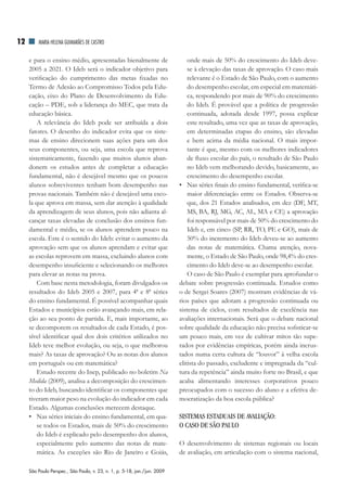 12       MAriA HElEnA GuiMArãES dE CASTrO


     e para o ensino médio, apresentadas bienalmente de                        onde mais de 50% do crescimento do Ideb deve-
     2005 a 2021. O Ideb será o indicador objetivo para                        se à elevação das taxas de aprovação. O caso mais
     verificação do cumprimento das metas fixadas no                           relevante é o Estado de São Paulo, com o aumento
     Termo de Adesão ao Compromisso Todos pela Edu-                            do desempenho escolar, em especial em matemáti-
     cação, eixo do Plano de Desenvolvimento da Edu-                           ca, respondendo por mais de 90% do crescimento
     cação – PDE, sob a liderança do MEC, que trata da                         do Ideb. É provável que a política de progressão
     educação básica.                                                          continuada, adotada desde 1997, possa explicar
         A relevância do Ideb pode ser atribuída a dois                        este resultado, uma vez que as taxas de aprovação,
     fatores. O desenho do indicador evita que os siste-                       em determinadas etapas do ensino, são elevadas
     mas de ensino direcionem suas ações para um dos                           e bem acima da média nacional. O mais impor-
     seus componentes, ou seja, uma escola que reprova                         tante é que, mesmo com os melhores indicadores
     sistematicamente, fazendo que muitos alunos aban-                         de fluxo escolar do país, o resultado de São Paulo
     donem os estudos antes de completar a educação                            no Ideb vem melhorando devido, basicamente, ao
     fundamental, não é desejável mesmo que os poucos                          crescimento do desempenho escolar.
     alunos sobreviventes tenham bom desempenho nas                        • Nas séries finais do ensino fundamental, verifica-se
     provas nacionais. Também não é desejável uma esco-                        maior diferenciação entre os Estados. Observa-se
     la que aprova em massa, sem dar atenção à qualidade                       que, dos 21 Estados analisados, em dez (DF, MT,
     da aprendizagem de seus alunos, pois não adianta al-                      MS, BA, RJ, MG, AC, AL, MA e CE) a aprovação
     cançar taxas elevadas de conclusão dos ensinos fun-                       foi responsável por mais de 50% do crescimento do
     damental e médio, se os alunos aprendem pouco na                          Ideb e, em cinco (SP, RR, TO, PE e GO), mais de
     escola. Este é o sentido do Ideb: evitar o aumento da                     50% do incremento do Ideb deveu-se ao aumento
     aprovação sem que os alunos aprendam e evitar que                         das notas de matemática. Chama atenção, nova-
     as escolas reprovem em massa, excluindo alunos com                        mente, o Estado de São Paulo, onde 98,4% do cres-
     desempenho insuficiente e selecionando os melhores                        cimento do Ideb deve-se ao desempenho escolar.
     para elevar as notas na prova.                                            O caso de São Paulo é exemplar para aprofundar o
         Com base nesta metodologia, foram divulgados os                   debate sobre progressão continuada. Estudos como
     resultados do Ideb 2005 e 2007, para 4ª e 8ª séries                   o de Sergei Soares (2007) mostram evidências de vá-
     do ensino fundamental. É possível acompanhar quais                    rios países que adotam a progressão continuada ou
     Estados e municípios estão avançando mais, em rela-                   sistema de ciclos, com resultados de excelência nas
     ção ao seu ponto de partida. E, mais importante, ao                   avaliações internacionais. Será que o debate nacional
     se decomporem os resultados de cada Estado, é pos-                    sobre qualidade da educação não precisa sofisticar-se
     sível identificar qual dos dois critérios utilizados no               um pouco mais, em vez de cultivar mitos tão supe-
     Ideb teve melhor evolução, ou seja, o que melhorou                    rados por evidências empíricas, porém ainda incrus-
     mais? As taxas de aprovação? Ou as notas dos alunos                   tados numa certa cultura de “louvor” à velha escola
     em português ou em matemática?                                        elitista do passado, excludente e impregnada da “cul-
         Estudo recente do Inep, publicado no boletim Na                   tura da repetência” ainda muito forte no Brasil, e que
     Medida (2009), analisa a decomposição do crescimen-                   acaba alimentando interesses corporativos pouco
     to do Ideb, buscando identificar os componentes que                   preocupados com o sucesso do aluno e a efetiva de-
     tiveram maior peso na evolução do indicador em cada                   mocratização da boa escola pública?
     Estado. Algumas conclusões merecem destaque.
     • Nas séries iniciais do ensino fundamental, em qua-                  SISTEMAS ESTADUAIS DE AVALIAÇÃO:
         se todos os Estados, mais de 50% do crescimento                   O CASO DE SÃO PAULO
         do Ideb é explicado pelo desempenho dos alunos,
         especialmente pelo aumento das notas de mate-                     O desenvolvimento de sistemas regionais ou locais
         mática. As exceções são Rio de Janeiro e Goiás,                   de avaliação, em articulação com o sistema nacional,

     São Paulo Perspec., São Paulo, v. 23, n. 1, p. 5-18, jan./jun. 2009
 