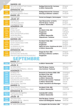18
	 SAMEDI 22			
	live	 Bernardo Sandoval/Trash Croutes...	 Bodéga Point de Fût- Carmaux	 19h/grat
	live	 Soirée années 80	 Le Bikni- Ramonville	 23h/5€
	 DIMANCHE 23			
	live	 PTB/Les Charrettes	 Bodéga Point de Fût- Carmaux	 19h/grat
	club	 Orchestres Sébastien Dewez	 Dancing La Détente- Lombers	 14h30/8€
	 MARDI 25			
	théâtre	 Méphistofolies	 Ferme Les Hangars- Garrevaques	 28août
	 JEUDI 27			
	live	 Chant Choral	 Cap’ Découverte- Le Garric	 18h/grat
	live	 Little Mujo (pop rock)	 Pub The Quay- Castres	 21h/grat
	live	 Fuzz/Regal/Dividers...	 Le Bikini- Ramonville	 19h/17.5-20€
	 VENDREDI 28			
	event	 Urban Fest	 Albi	 29août
	live	 À Cœur Ouvert	 Mc Adam’s Pub- Albi	 21h/grat
	event	 Marché artisanal	 Puygouzon	 18h/grat
	live	 Okzou (banda)/P2M (variétés)	 Puygouzon	 22h/grat
	live	 Soirée New Wave	 Le Bikini- Ramonville	 23h/5€
	event	 Salon du Cheval Roi	 Hippodrome- Toulouse	 30août
	 SAMEDI 29			
	live	 Soirée Salsa Antoine	 Mc Adam’s Pub- Albi	 21h/grat
	event	 Soirée Cabaret (repas 7/16€)	 Puygouzon	 20h/grat
	live	 Elixir (variétés)	 Puygouzon	 23h/grat
	spect.	 Les Mystères du Carla	 Église du Carla- Castelnau de Lévis	 20h30/12-20€
	live	 Soirée années 70	 Le Bikini- Ramonville	 23h/5€
	 DIMANCHE 30			
	live	 Le Son des Rives	 Berges du Tarn- Albi	 15h/grat
	club	 Orchestre Cœur de Musette	 Dancing La Détente- Lombers	 14h30/8€
	event	 Fêtes de Puygouzon/marché producteur	 Puygouzon	 09h/grat
	 SEPTEMBRE			
	 MARDI 1ER
			
	live	 Miossec (chanson)	 Le Bikini- Ramonville	 20h/11.5-15€
	 JEUDI 3			
	live	 oo 7eltes (celtic)	 Pub The Quay- Castres	 21h/grat
	live	 Christian Vialard/Albatros... (électro)	 Lieu Commun- Toulouse	 19h/6.5€
	 VENDREDI 4			
	live	 Les Beaux Tox	 Brasserie Les Portes d’Albi- Albi	 21h30/grat
	live	 Soirée DJ Leano	 Mc Adam’s Pub- Albi	 21h/grat
	live	 Concert de rentrée	 Place Soult- Castres	 21h/grat
	live	 Apéro ukulélés avec les Lélés	 Le Bikini- Ramonville	 18h30/grat
	live	 Carte Blanche à Fanel (ambient)	 St-Pierre des Cuisines- Toulouse	 20h/7.5€
	live	 Soirée années 2000	 Le Bikini- Ramonville	 23h/5€
	event	 Fête du Melon : Equinoxe	 Jouels- Sauveterre-de-Rouergue	 6sept
	 SAMEDI 5			
	live	 Soirée Salsa DJ Toscano	 Mc Adam’s Pub- Albi	 21h/grat
	live	 Koan Sound/Habstrakt/Reso... (bass)	 Le Bikini- Ramonville	 23h/17.8€
	 DIMANCHE 6			
	spect.	 Trapèze sous Montgolfière	 Centrale EDF- Arthès	 17h/nc
	live	 Tea Light Pool Party	 Le Bikini- Ramonville	 15h/5€
	 JEUDI 10			
	live	 The Cellar (rock)	 Pub The Quay- Castres	 21h/grat
	live	 Mr. Grandin/M.A.N.... (électro)	 Centre Cult Bellegarde- Toulouse	 19h/6.5€
	 VENDREDI 11			
	live	 Mr. Jardin (funk/breaks)	 Le Comptoir des Cervoises- Albi	 20h/grat
 
