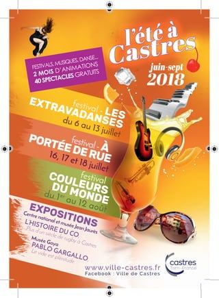 www.ville-castres.fr
Facebook : Ville de Castres
festival - LES
EXTRAVADANSESdu 6 au 13 juillet
festivalcouLEuRSDu moNDE
du 1er
au 12 août
festival-à
poRTéEDERuE16, 17 et 18 juillet
EXpoSiTioNS
Centre national et muséeJeanJaurès
L’histoire du Co,
Plus d’un siècle de rugby à Castres
Musée GoyaPabLo GarGaLLo,
Le vide est plénitude
festivals,musiques,danse...
2 MOIS d’animations
40 SPECTACLES GRatuits
 